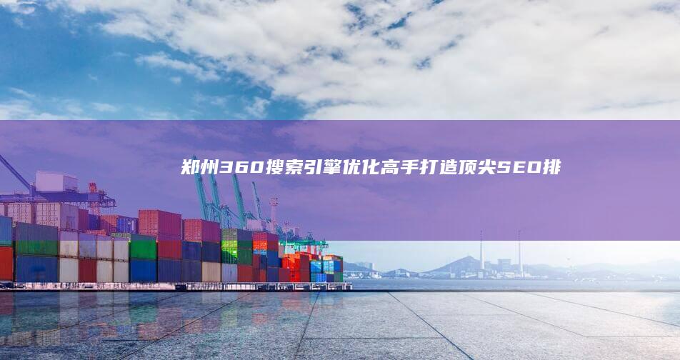 郑州360搜索引擎优化高手：打造顶尖SEO排名公司