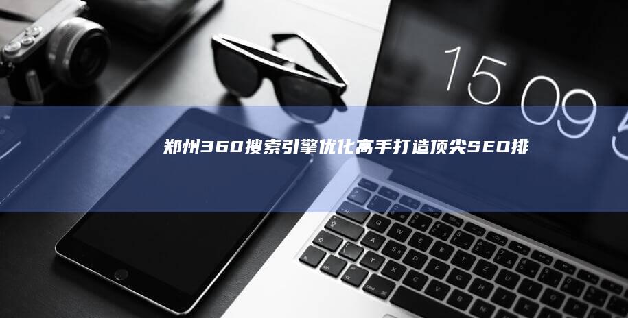 郑州360搜索引擎优化高手：打造顶尖SEO排名公司